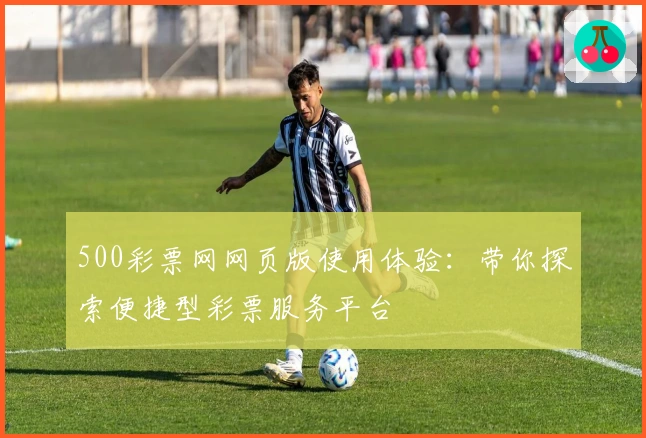 500彩票网网页版使用体验：带你探索便捷型彩票服务平台