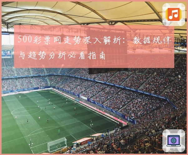 500彩票网走势深入解析：数据规律与趋势分析必看指南