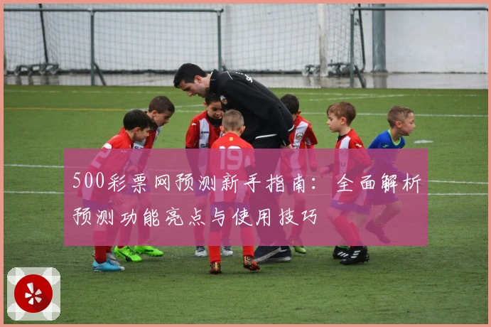 500彩票网预测新手指南:全面解析预测功能亮点与使用技巧