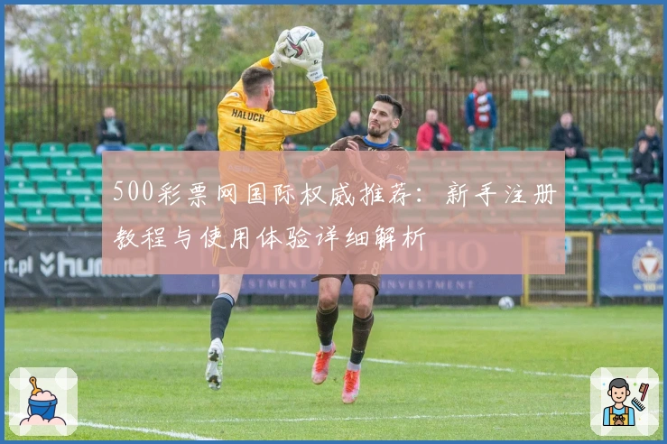 500彩票网国际权威推荐：新手注册教程与使用体验详细解析