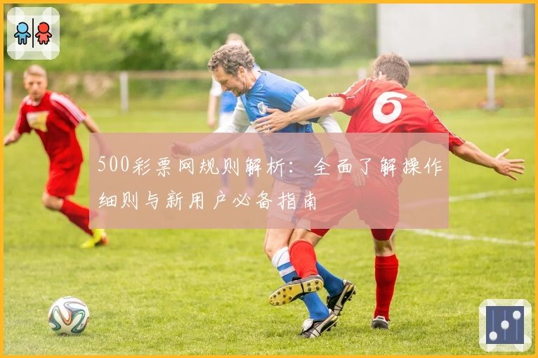 500彩票网规则解析：全面了解操作细则与新用户必备指南