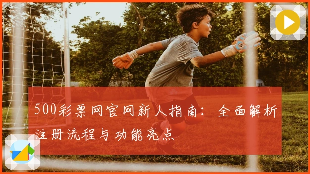 500彩票网官网新人指南：全面解析注册流程与功能亮点