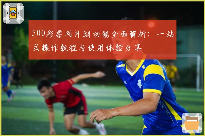 500彩票网计划功能全面解析:一站式操作教程与使用体验分享