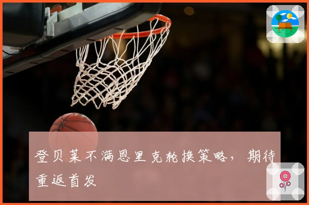 登贝莱不满恩里克轮换策略，期待重返首发