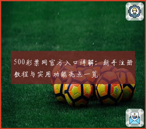500彩票网官方入口详解：新手注册教程与实用功能亮点一览