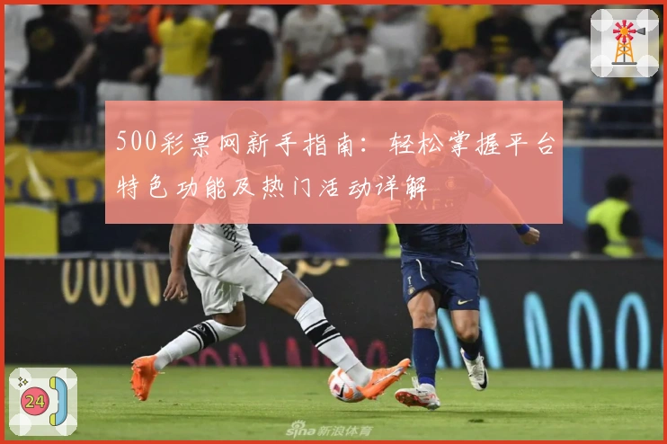 500彩票网新手指南：轻松掌握平台特色功能及热门活动详解
