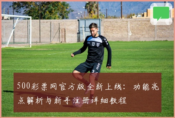 500彩票网官方版全新上线：功能亮点解析与新手注册详细教程