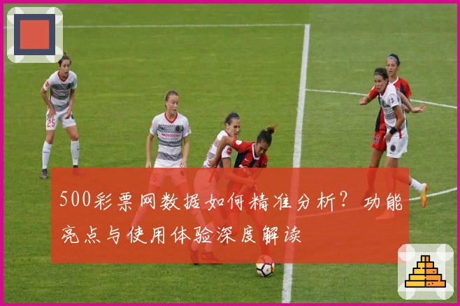 500彩票网数据如何精准分析？功能亮点与使用体验深度解读