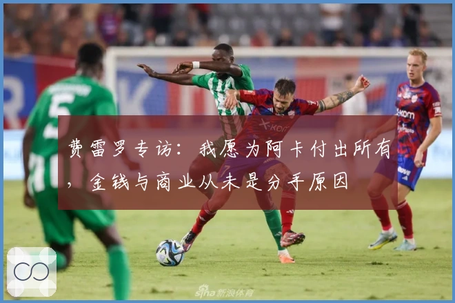 费雷罗专访：我愿为阿卡付出所有，金钱与商业从未是分手原因