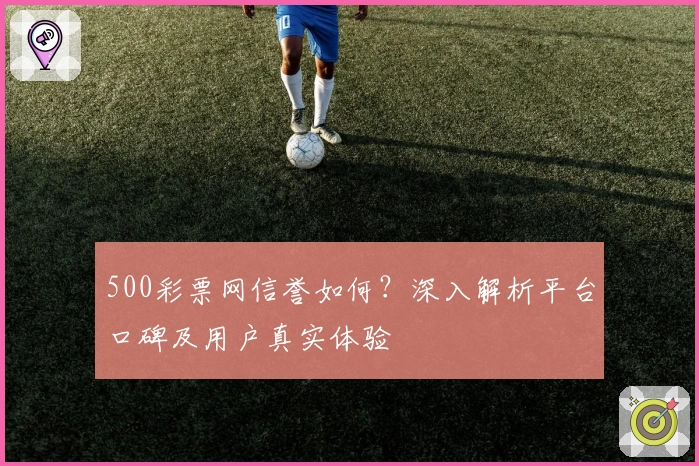 500彩票网信誉如何？深入解析平台口碑及用户真实体验