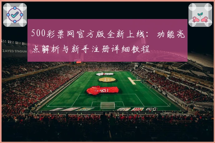 500彩票网官方版全新上线：功能亮点解析与新手注册详细教程