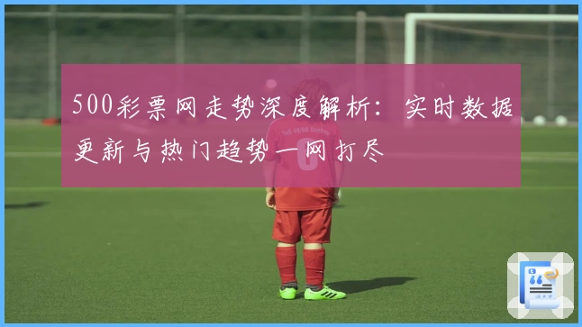 500彩票网走势深度解析：实时数据更新与热门趋势一网打尽