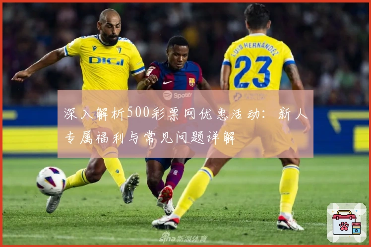 深入解析500彩票网优惠活动：新人专属福利与常见问题详解