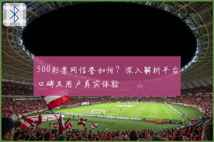 500彩票网信誉如何？深入解析平台口碑及用户真实体验