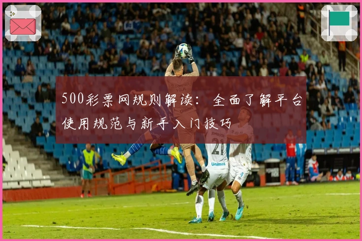 500彩票网规则解读：全面了解平台使用规范与新手入门技巧