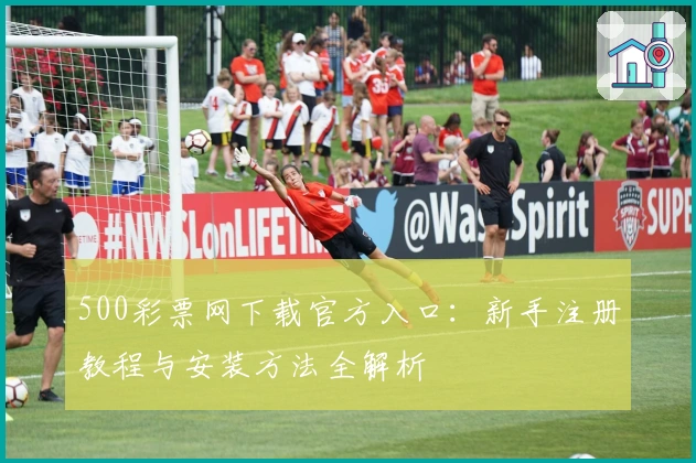 500彩票网下载官方入口：新手注册教程与安装方法全解析