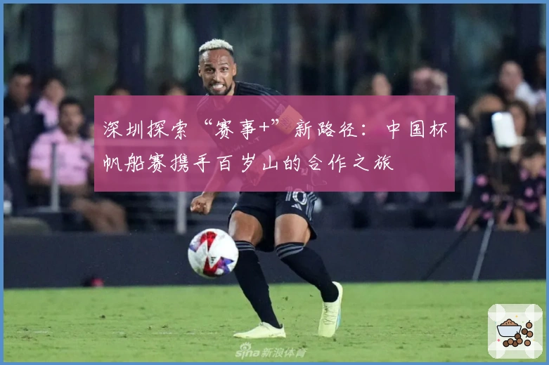 深圳探索“赛事+”新路径：中国杯帆船赛携手百岁山的合作之旅