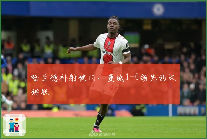 哈兰德补射破门，曼城1-0领先西汉姆联