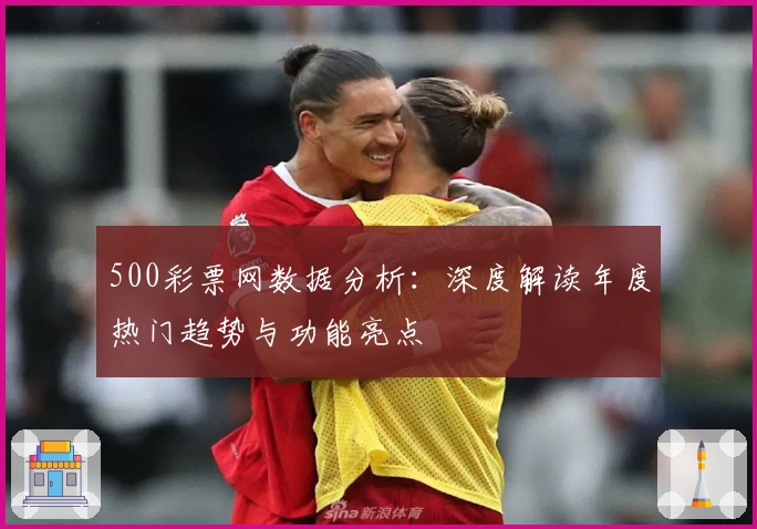 500彩票网数据分析:深度解读年度热门趋势与功能亮点