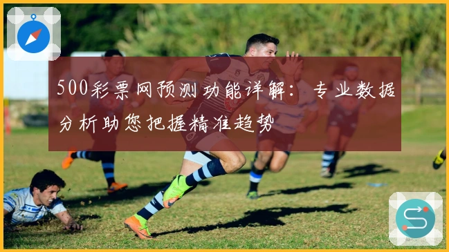 500彩票网预测功能详解：专业数据分析助您把握精准趋势