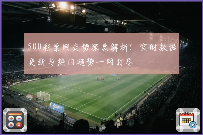 500彩票网走势深度解析：实时数据更新与热门趋势一网打尽