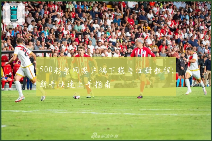 500彩票网客户端下载与注册教程：新手快速上手指南
