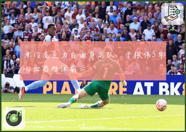 津门虎主力自由身离队，于根伟5年心血恐难保前六