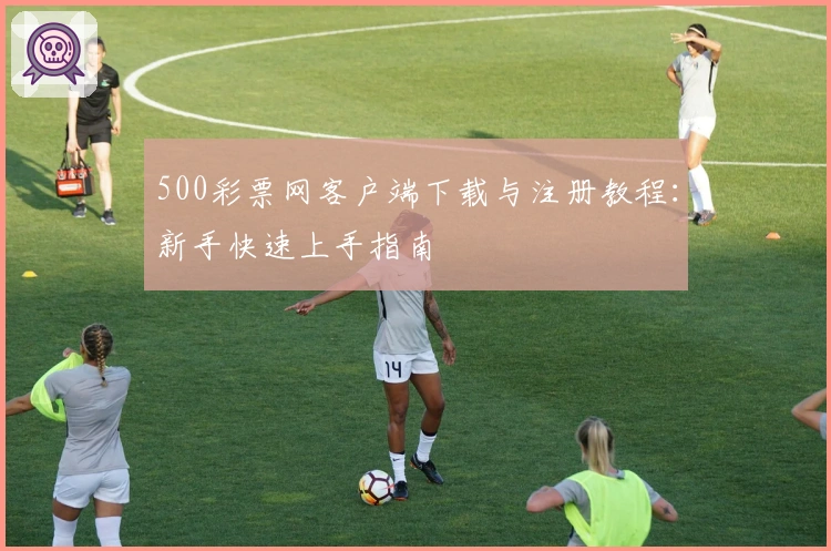 500彩票网客户端下载与注册教程：新手快速上手指南