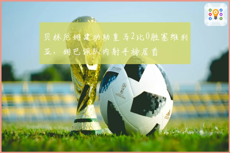 贝林厄姆建功助皇马2比0胜塞维利亚，姆巴佩队内射手榜居首