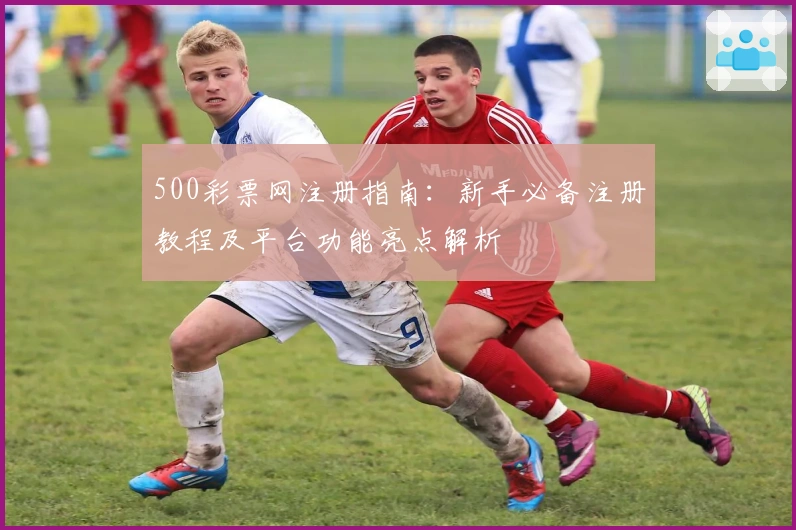 500彩票网注册指南：新手必备注册教程及平台功能亮点解析