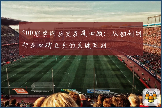 500彩票网历史发展回顾：从初创到行业口碑巨头的关键时刻