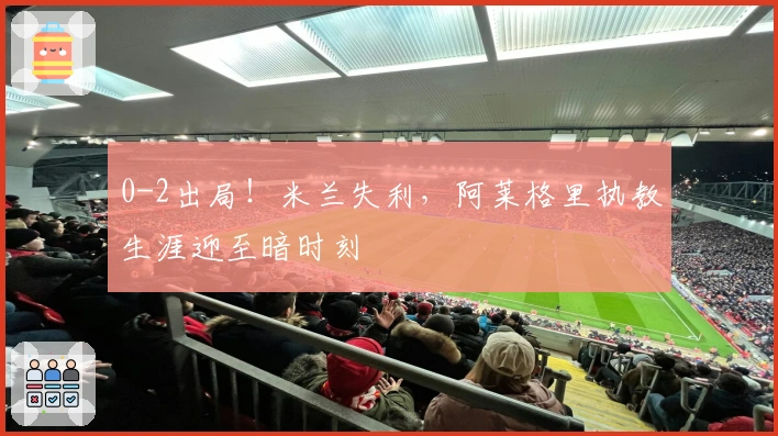 0-2出局！米兰失利，阿莱格里执教生涯迎至暗时刻