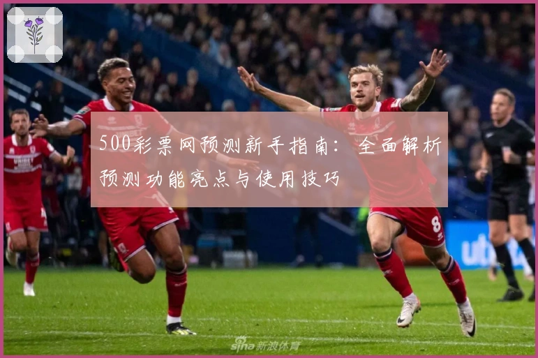 500彩票网预测新手指南：全面解析预测功能亮点与使用技巧