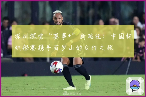 深圳探索“赛事+”新路径：中国杯帆船赛携手百岁山的合作之旅