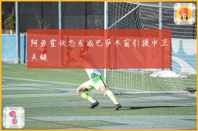 阿劳霍状态或成巴萨冬窗引援中卫关键