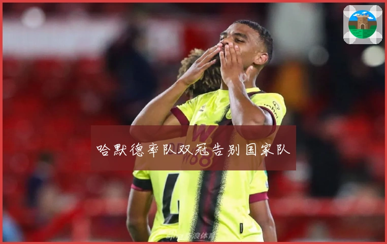 哈默德率队双冠告别国家队